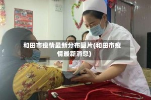 和田市疫情最新分布图片(和田市疫情最新消息)