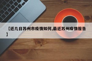 【近几日苏州市疫情如何,最近苏州疫情报告】