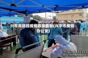 兴平市防控疫情政策最新(兴平市疫情办公室)