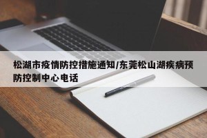 松湖市疫情防控措施通知/东莞松山湖疾病预防控制中心电话