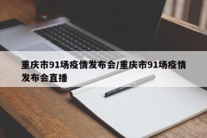 重庆市91场疫情发布会/重庆市91场疫情发布会直播
