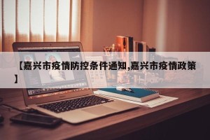 【嘉兴市疫情防控条件通知,嘉兴市疫情政策】