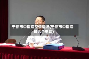 宁德市中医院疫情情况(宁德市中医院导诊台电话)