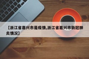 【浙江省嘉兴市是疫情,浙江省嘉兴市新冠肺炎情况】