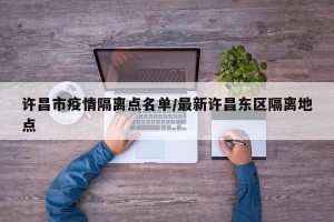 许昌市疫情隔离点名单/最新许昌东区隔离地点
