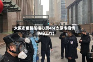 太原市疫情防控办第46(太原市疫情防控工作)