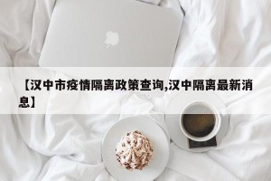 【汉中市疫情隔离政策查询,汉中隔离最新消息】