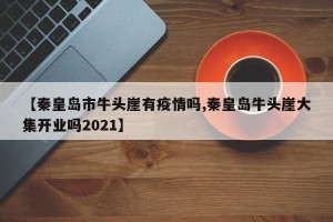 【秦皇岛市牛头崖有疫情吗,秦皇岛牛头崖大集开业吗2021】