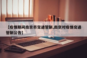 【疫情期间南京市交通管制,南京对疫情交通管制公告】