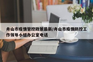 舟山市疫情管控政策最新/舟山市疫情防控工作领导小组办公室电话