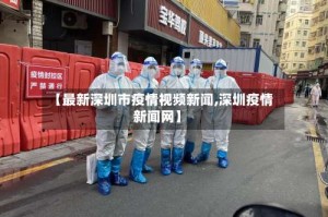 【最新深圳市疫情视频新闻,深圳疫情新闻网】