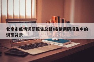 北京市疫情调研报告总结/疫情调研报告中的调研背景