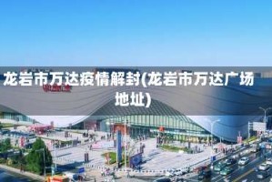 龙岩市万达疫情解封(龙岩市万达广场地址)