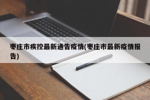 枣庄市疾控最新通告疫情(枣庄市最新疫情报告)