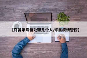 【许昌市疫情处理几个人,许昌疫情管控】