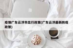 疫情广东云浮市出行政策(广东云浮最新防疫政策)