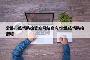 常熟市疫情防控官方网站查询/常熟疫情防控措施
