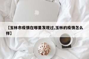 【玉林市疫情在哪里发现过,玉林的疫情怎么样】