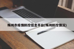 梅州市疫情防控信息平台(梅州防控情况)