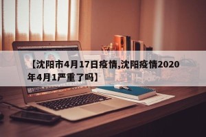 【沈阳市4月17日疫情,沈阳疫情2020年4月1严重了吗】