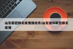 山东新冠肺炎疫情潍坊市/山东潍坊新型肺炎疫情