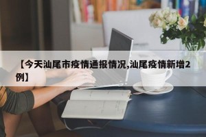 【今天汕尾市疫情通报情况,汕尾疫情新增2例】