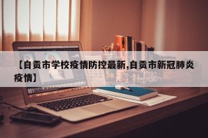 【自贡市学校疫情防控最新,自贡市新冠肺炎疫情】