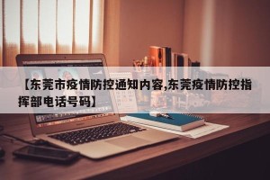 【东莞市疫情防控通知内容,东莞疫情防控指挥部电话号码】
