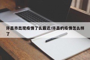 许昌市出现疫情了么最近/许昌的疫情怎么样了