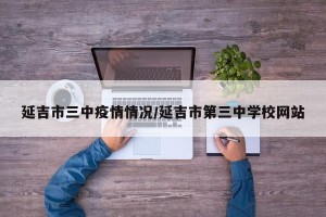 延吉市三中疫情情况/延吉市第三中学校网站