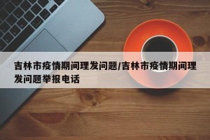 吉林市疫情期间理发问题/吉林市疫情期间理发问题举报电话