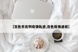【百色市首例疫情轨迹,百色疫情通报】