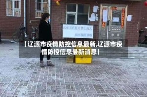 【辽源市疫情防控信息最新,辽源市疫情防控信息最新消息】