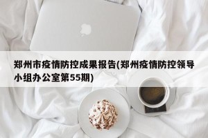 郑州市疫情防控成果报告(郑州疫情防控领导小组办公室第55期)