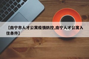 【南宁市人才公寓疫情防控,南宁人才公寓入住条件】