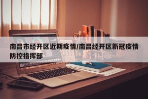 南昌市经开区近期疫情/南昌经开区新冠疫情防控指挥部