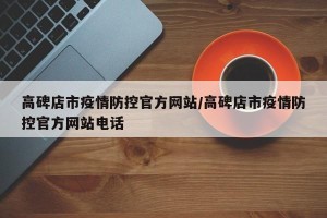 高碑店市疫情防控官方网站/高碑店市疫情防控官方网站电话