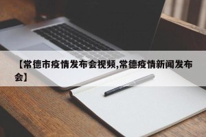 【常德市疫情发布会视频,常德疫情新闻发布会】