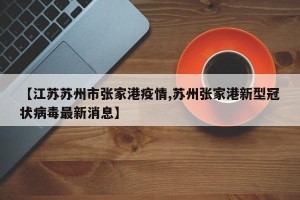 【江苏苏州市张家港疫情,苏州张家港新型冠状病毒最新消息】