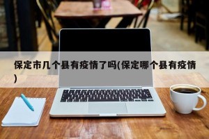 保定市几个县有疫情了吗(保定哪个县有疫情)