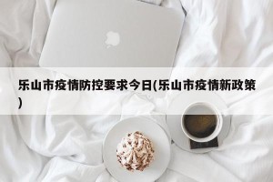 乐山市疫情防控要求今日(乐山市疫情新政策)