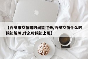 【西安市疫情啥时间能过去,西安疫情什么时候能解除,什么时候能上班】