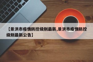 【景洪市疫情防控级别最新,景洪市疫情防控级别最新公告】
