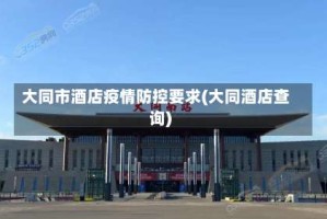 大同市酒店疫情防控要求(大同酒店查询)