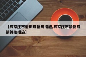 【石家庄市近期疫情与措施,石家庄市最新疫情管控措施】