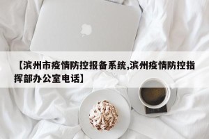【滨州市疫情防控报备系统,滨州疫情防控指挥部办公室电话】