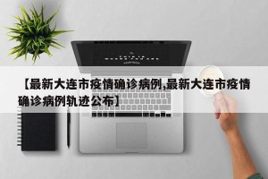 【最新大连市疫情确诊病例,最新大连市疫情确诊病例轨迹公布】