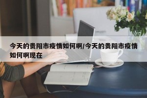 今天的贵阳市疫情如何啊/今天的贵阳市疫情如何啊现在