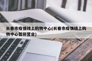 长春市疫情线上购物中心(长春市疫情线上购物中心暂停营业)