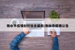衡水市疫情封控信息最新/衡水市疫情公告